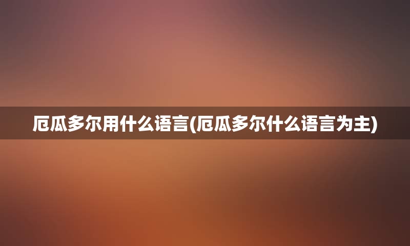 厄瓜多尔用什么语言(厄瓜多尔什么语言为主)