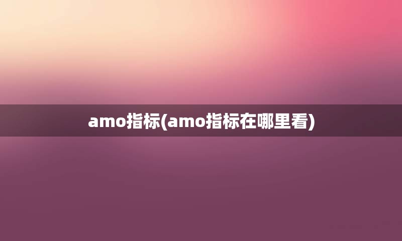 amo指标(amo指标在哪里看)