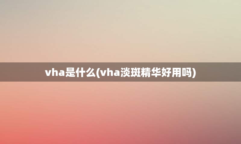 vha是什么(vha淡斑精华好用吗)