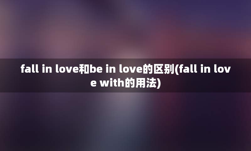 fall in love和be in love的区别(fall in love with的用法)