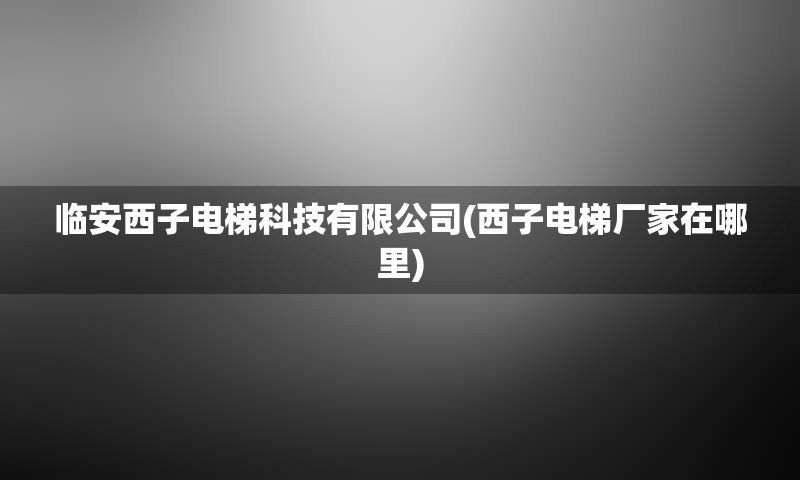 临安西子电梯科技有限公司(西子电梯厂家在哪里)