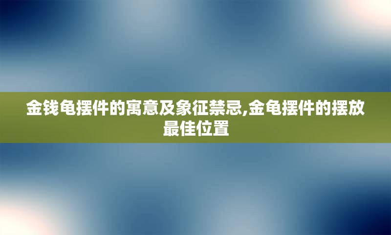 金钱龟摆件的寓意及象征禁忌,金龟摆件的摆放最佳位置