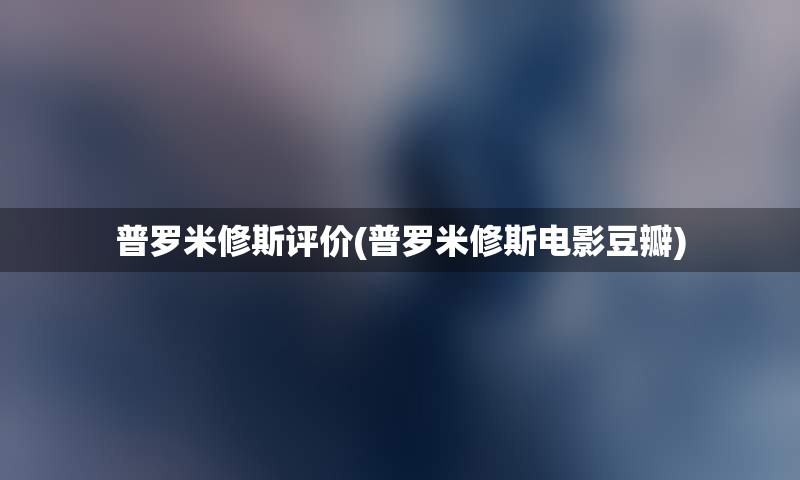 普罗米修斯评价(普罗米修斯电影豆瓣)