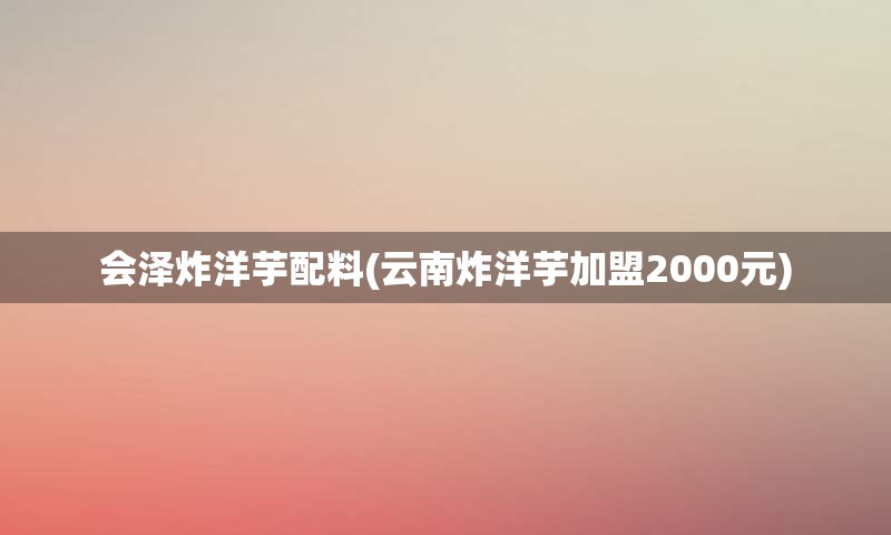 会泽炸洋芋配料(云南炸洋芋加盟2000元)