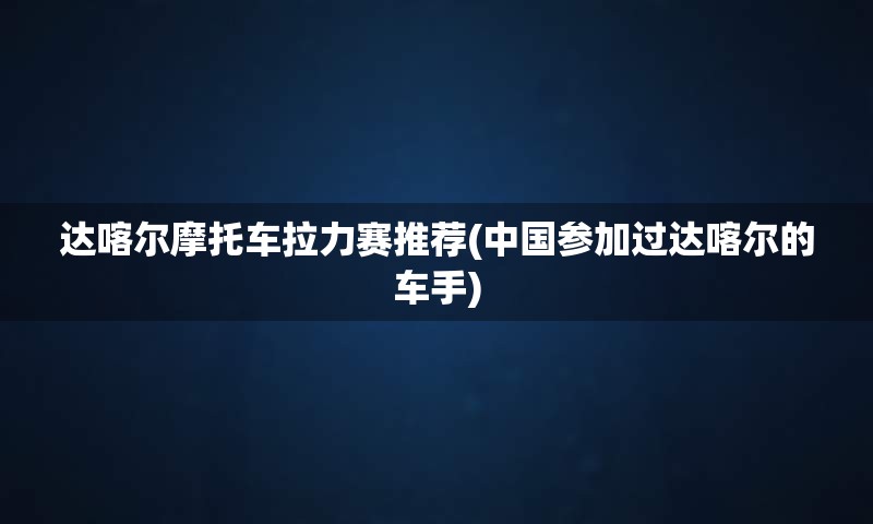 达喀尔摩托车拉力赛推荐(中国参加过达喀尔的车手)