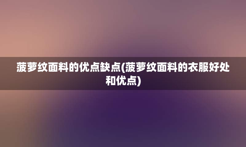 菠萝纹面料的优点缺点(菠萝纹面料的衣服好处和优点)