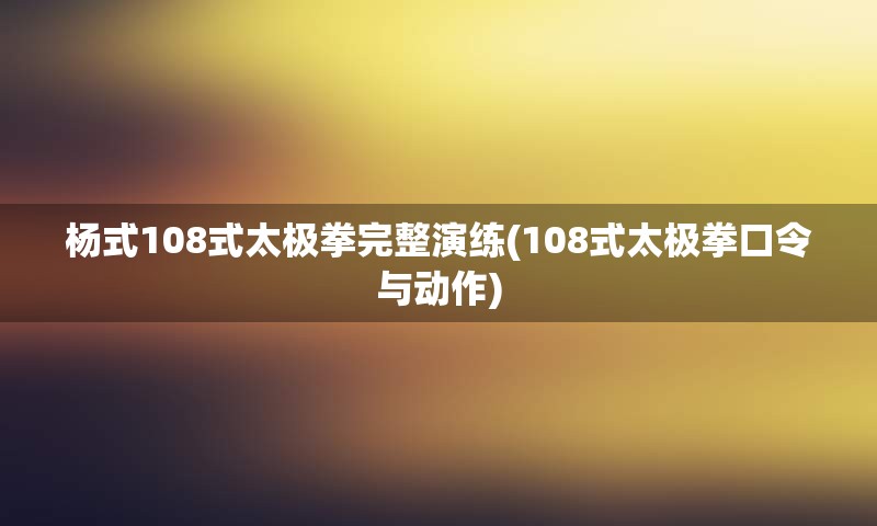 杨式108式太极拳完整演练(108式太极拳口令与动作)