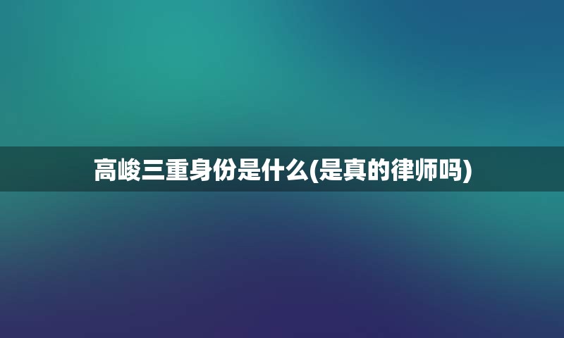 高峻三重身份是什么(是真的律师吗)