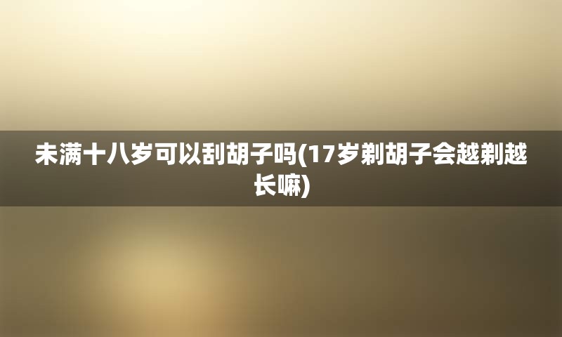 未满十八岁可以刮胡子吗(17岁剃胡子会越剃越长嘛)