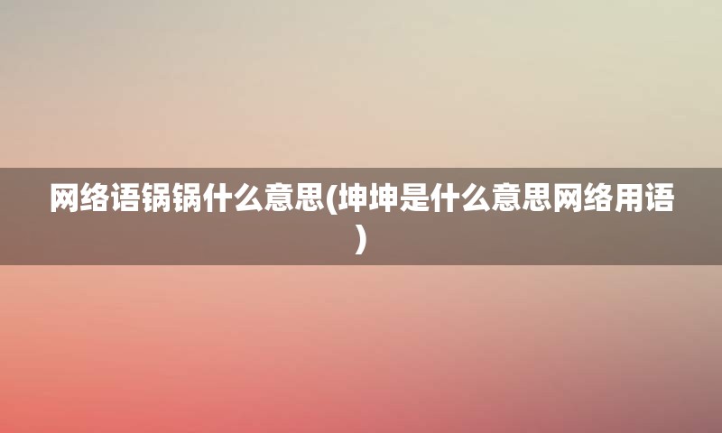 网络语锅锅什么意思(坤坤是什么意思网络用语)