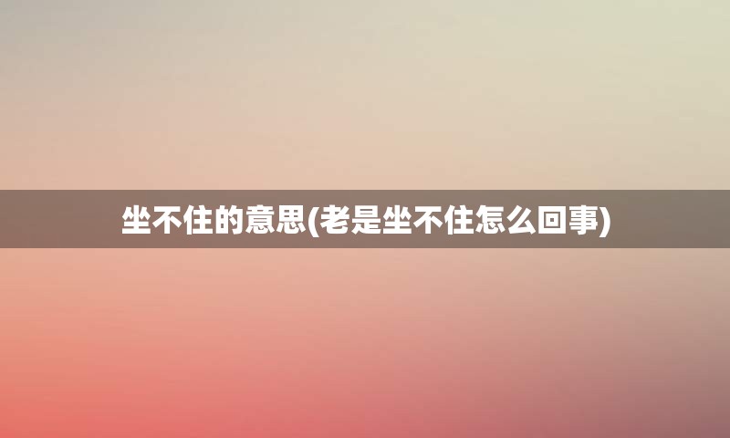 坐不住的意思(老是坐不住怎么回事)