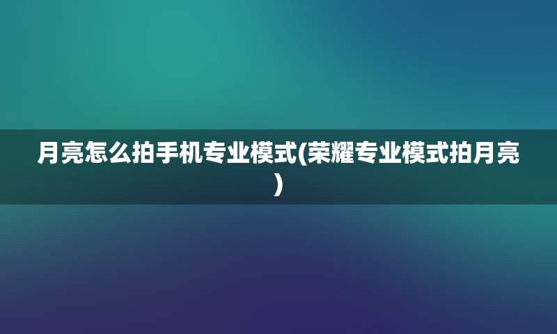 月亮怎么拍手机专业模式(荣耀专业模式拍月亮)