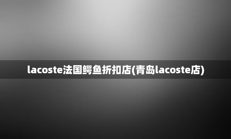 lacoste法国鳄鱼折扣店(青岛lacoste店)