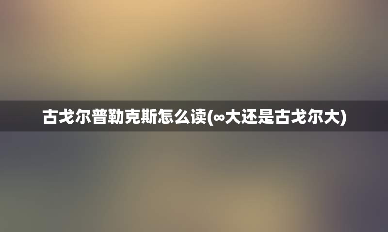 古戈尔普勒克斯怎么读(∞大还是古戈尔大)