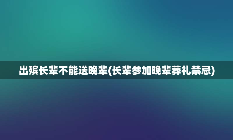 出殡长辈不能送晚辈(长辈参加晚辈葬礼禁忌)