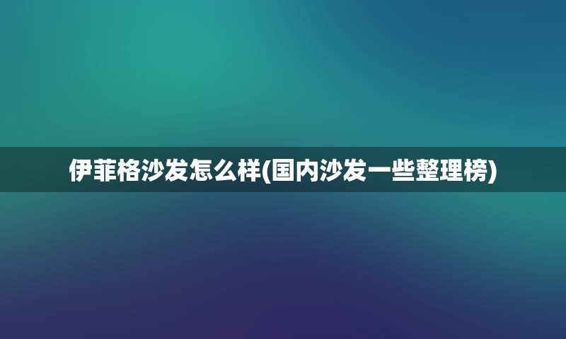 伊菲格沙发怎么样(国内沙发一些整理榜)