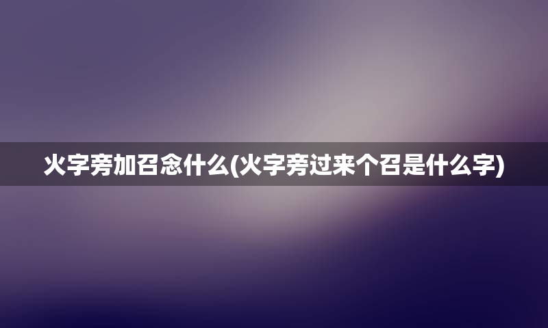 火字旁加召念什么(火字旁过来个召是什么字)