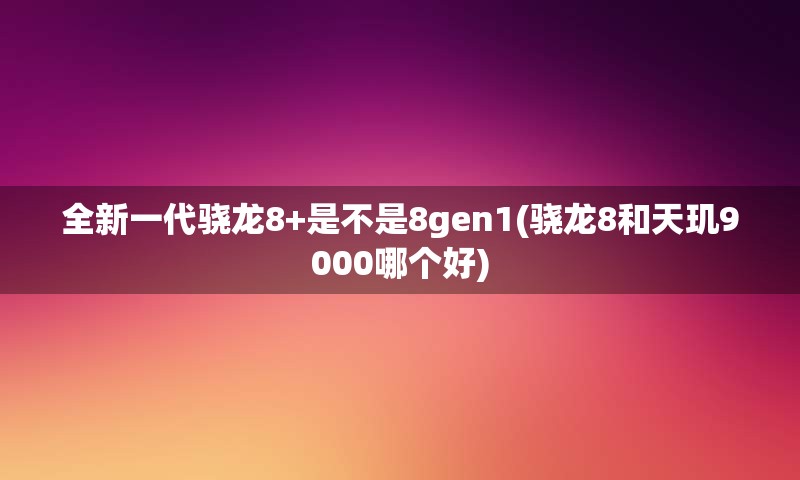 全新一代骁龙8+是不是8gen1(骁龙8和天玑9000哪个好)