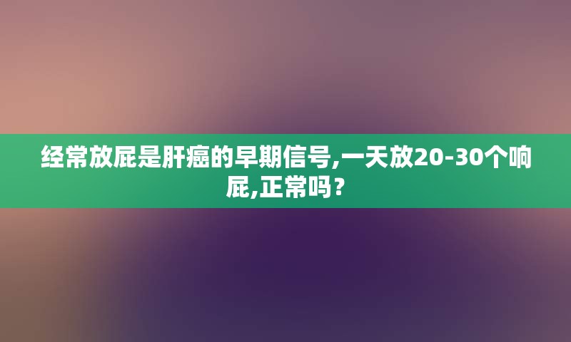 经常放屁是肝癌的早期信号,一天放20-30个响屁,正常吗？