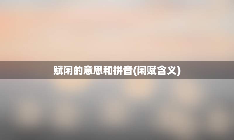 赋闲的意思和拼音(闲赋含义)