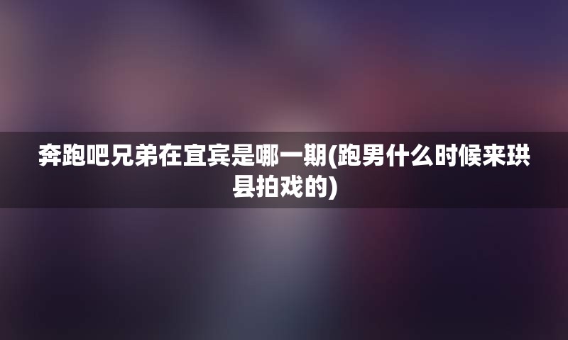 奔跑吧兄弟在宜宾是哪一期(跑男什么时候来珙县拍戏的)