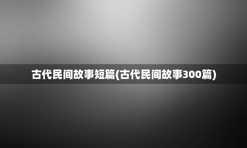 古代民间故事短篇(古代民间故事300篇)