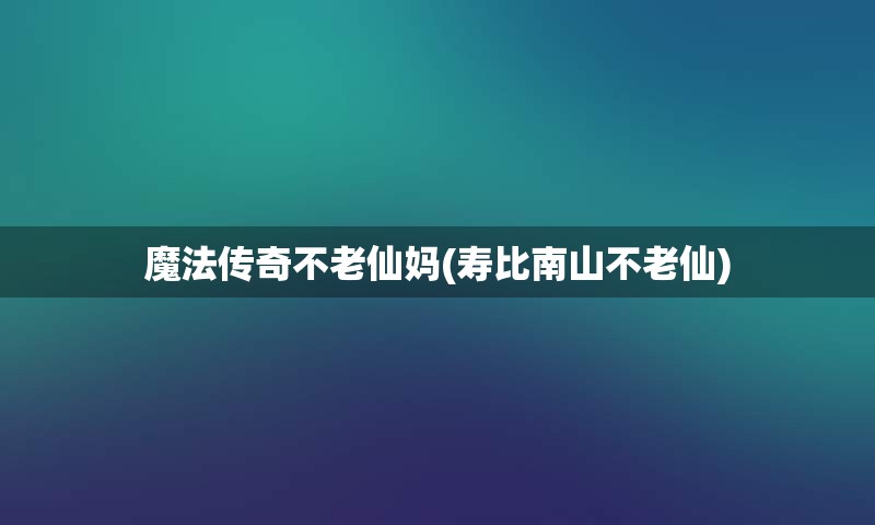 魔法传奇不老仙妈(寿比南山不老仙)