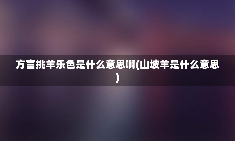 方言挑羊乐色是什么意思啊(山坡羊是什么意思)