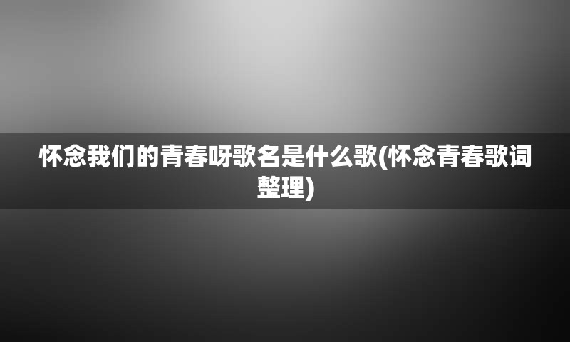 怀念我们的青春呀歌名是什么歌(怀念青春歌词整理)