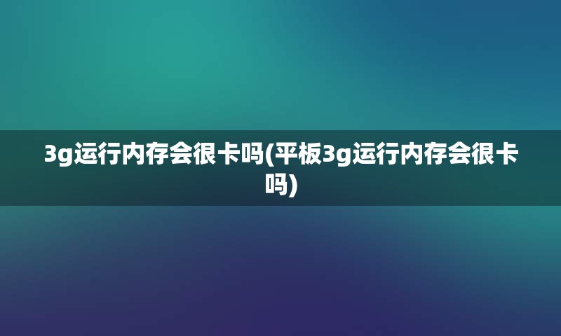 3g运行内存会很卡吗(平板3g运行内存会很卡吗)