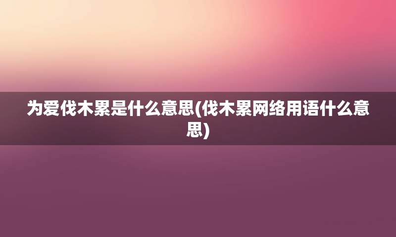 为爱伐木累是什么意思(伐木累网络用语什么意思)