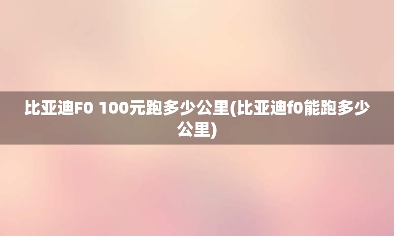 比亚迪F0 100元跑多少公里(比亚迪f0能跑多少公里)