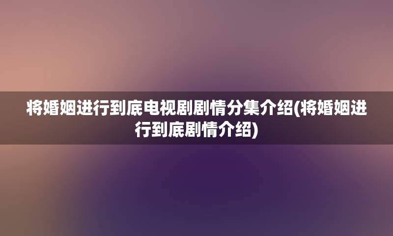 将婚姻进行到底电视剧剧情分集介绍(将婚姻进行到底剧情介绍)