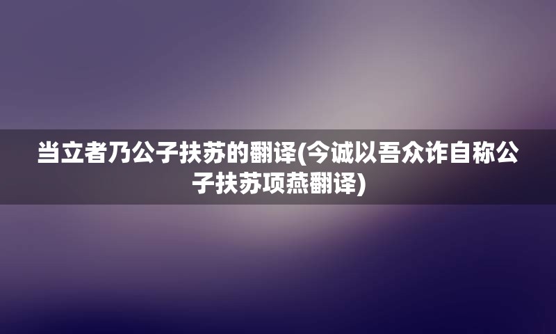 当立者乃公子扶苏的翻译(今诚以吾众诈自称公子扶苏项燕翻译)