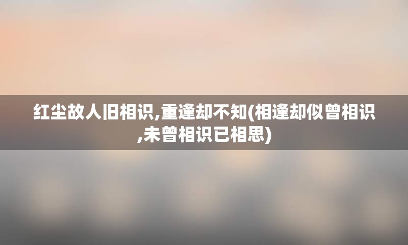 红尘故人旧相识,重逢却不知(相逢却似曾相识,未曾相识已相思)