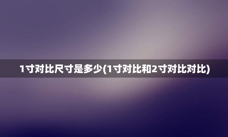 1寸对比尺寸是多少(1寸对比和2寸对比对比)