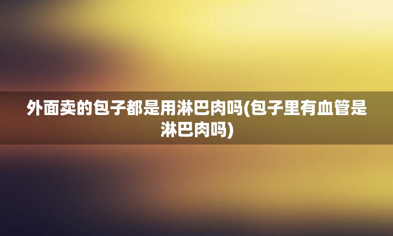 外面卖的包子都是用淋巴肉吗(包子里有血管是淋巴肉吗)