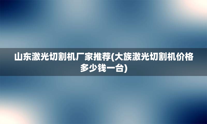 山东激光切割机厂家推荐(大族激光切割机价格多少钱一台)