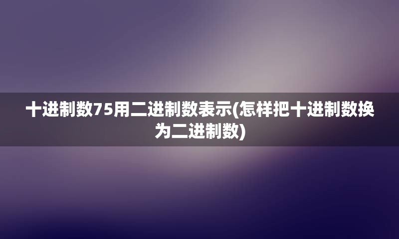 十进制数75用二进制数表示(怎样把十进制数换为二进制数)