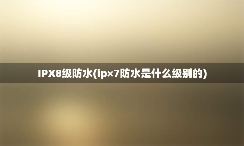 IPX8级防水(ip×7防水是什么级别的)