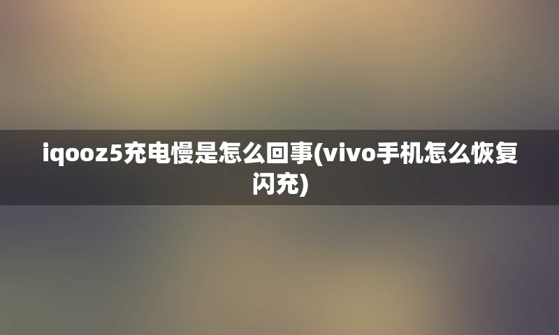 iqooz5充电慢是怎么回事(vivo手机怎么恢复闪充)