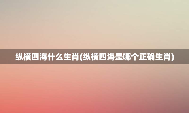 纵横四海什么生肖(纵横四海是哪个正确生肖)