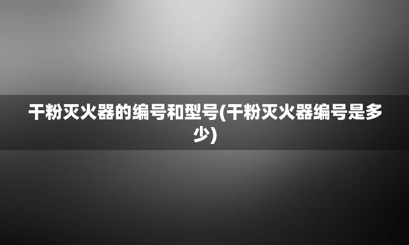 干粉灭火器的编号和型号(干粉灭火器编号是多少)