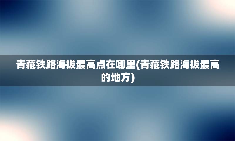 青藏铁路海拔最高点在哪里(青藏铁路海拔最高的地方)