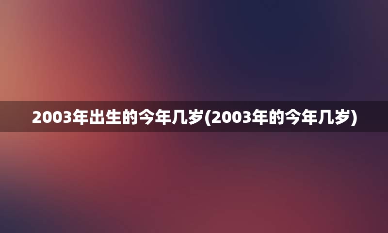 2003年出生的今年几岁(2003年的今年几岁)