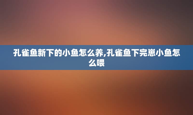 孔雀鱼新下的小鱼怎么养,孔雀鱼下完崽小鱼怎么喂