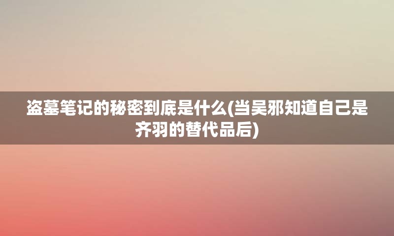 盗墓笔记的秘密到底是什么(当吴邪知道自己是齐羽的替代品后)