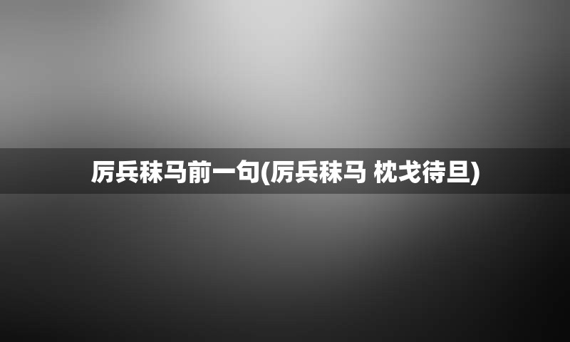 厉兵秣马前一句(厉兵秣马 枕戈待旦)