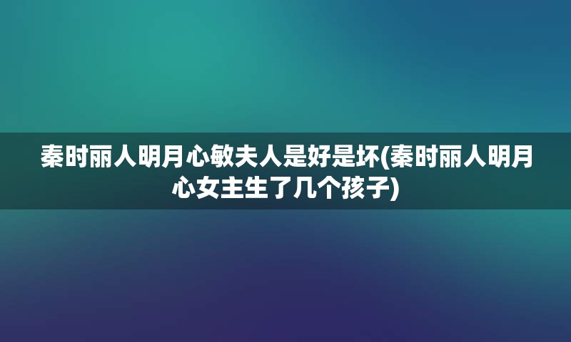 秦时丽人明月心敏夫人是好是坏(秦时丽人明月心女主生了几个孩子)