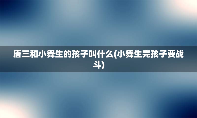 唐三和小舞生的孩子叫什么(小舞生完孩子要战斗)